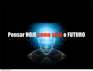 Pensar HOJE como será o FUTURO
Tuesday, April 23, 13
 