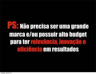 PS: Não precisa ser uma grande
marca e/ou possuir alto budget
para ter relevância, inovação e
eficiência em resultados
Tuesday, April 23, 13
 