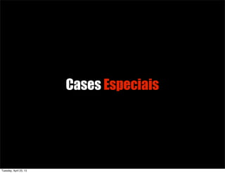 Cases Especiais
Tuesday, April 23, 13
 