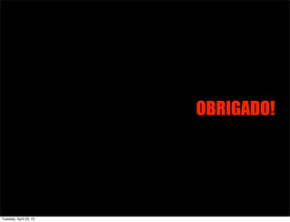 OBRIGADO!
Tuesday, April 23, 13
 
