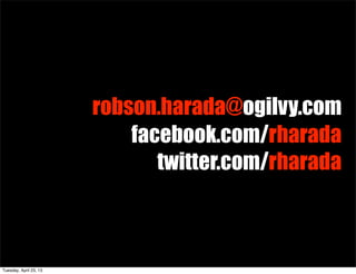 robson.harada@ogilvy.com
facebook.com/rharada
twitter.com/rharada
Tuesday, April 23, 13
 