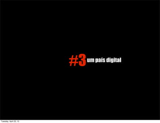 #3um país digital
Tuesday, April 23, 13
 