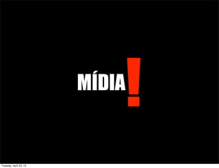 MÍDIA
!
Tuesday, April 23, 13
 