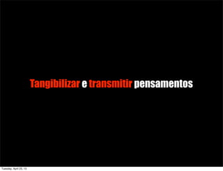 Tangibilizar e transmitir pensamentos
Tuesday, April 23, 13
 