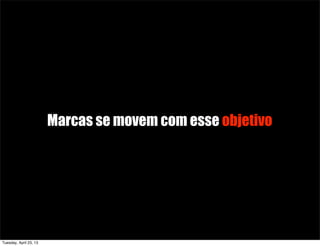 Marcas se movem com esse objetivo
Tuesday, April 23, 13
 