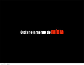 O planejamento demídia
Tuesday, April 23, 13
 