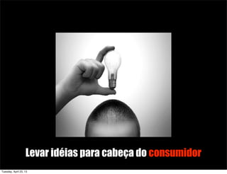 CRIATIVIDADE
CUSTO
X
BENEFICIO
Levar idéias para cabeça do consumidor
Tuesday, April 23, 13
 