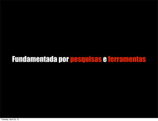 Fundamentada por pesquisas e ferramentas
Tuesday, April 23, 13
 