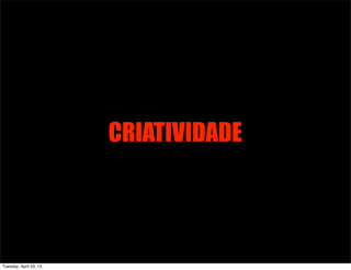 CRIATIVIDADE
Tuesday, April 23, 13
 