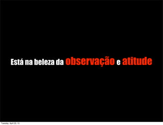 Está na beleza da observação e atitude
Tuesday, April 23, 13
 