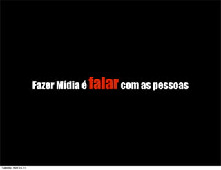 Fazer Mídia é falarcom as pessoas
Tuesday, April 23, 13
 