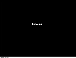 De forma
Tuesday, April 23, 13
 