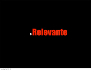 e RelevanteRelevante
Tuesday, April 23, 13
 
