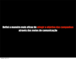 Defini a maneira mais eficaz de atingir o objetivo das campanhas
através dos meios de comunicação
Tuesday, April 23, 13
 