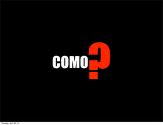 COMO
?
Tuesday, April 23, 13
 