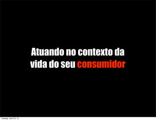 Atuando no contexto da
vida do seu consumidor
Tuesday, April 23, 13
 