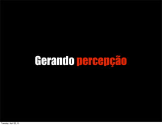 Gerando percepção
Tuesday, April 23, 13
 