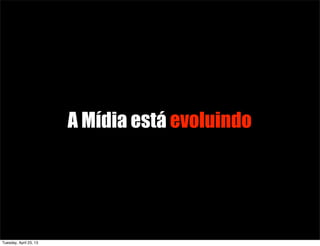 A Mídia está evoluindo
Tuesday, April 23, 13
 