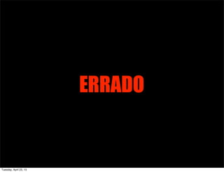 ERRADO
Tuesday, April 23, 13
 
