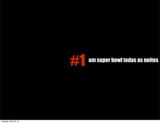 #1 um super bowl todas as noites
Tuesday, April 23, 13
 