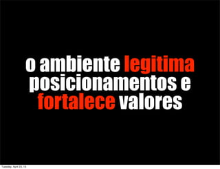o ambiente legitima
posicionamentos e
fortalece valores
Tuesday, April 23, 13
 