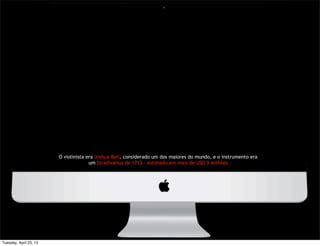 O violinista era Joshua Bell, considerado um dos maiores do mundo, e o instrumento era
um Stradivarius de 1713 - estimado em mais de USD 3 milhões
Tuesday, April 23, 13
 