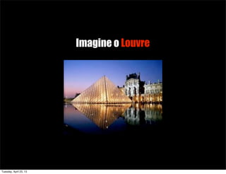 Imagine o Louvre
Tuesday, April 23, 13
 