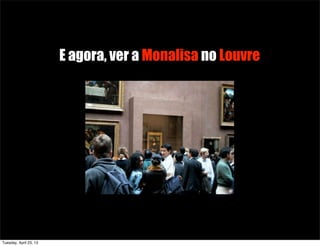 E agora, ver a Monalisa no Louvre
Tuesday, April 23, 13
 