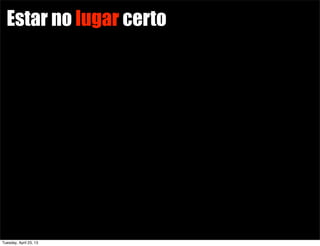 Estar no lugar certo
Tuesday, April 23, 13
 