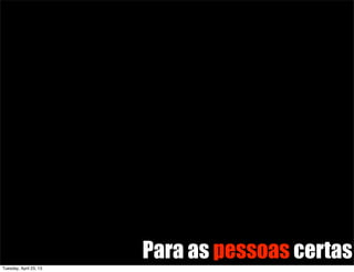 Para as pessoas certas
Tuesday, April 23, 13
 