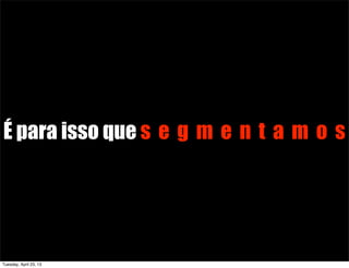 É para isso que s e g m e n t a m o s
Tuesday, April 23, 13
 