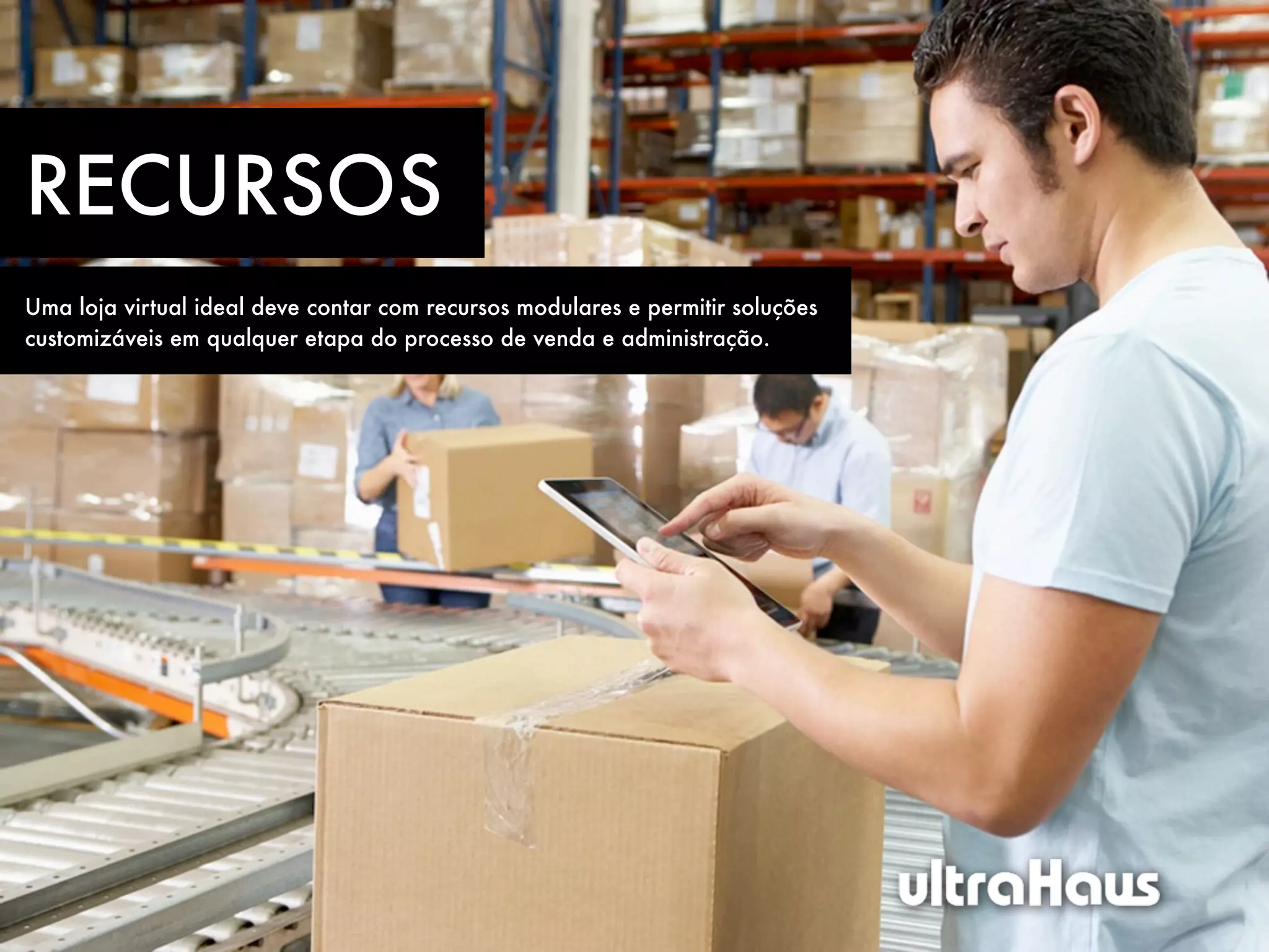 RECURSOS
Uma loja virtual ideal deve contar com recursos modulares e permitir soluções
customizáveis em qualquer etapa do processo de venda e administração.
 