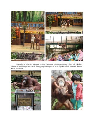 Pertunjukan diakhiri dengan berfoto bersama binatang-binatang film ini. Berfoto
dikenakan sumbangan suka rela, uang yang dikumpulkan akan dipakai untuk merawat Taman
Safari Indonesia.
 