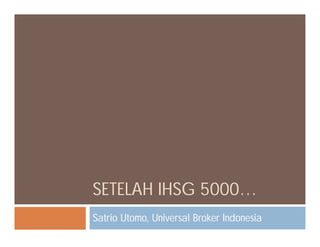 SETELAH IHSG 5000…
Satrio Utomo, Universal Broker Indonesia
 