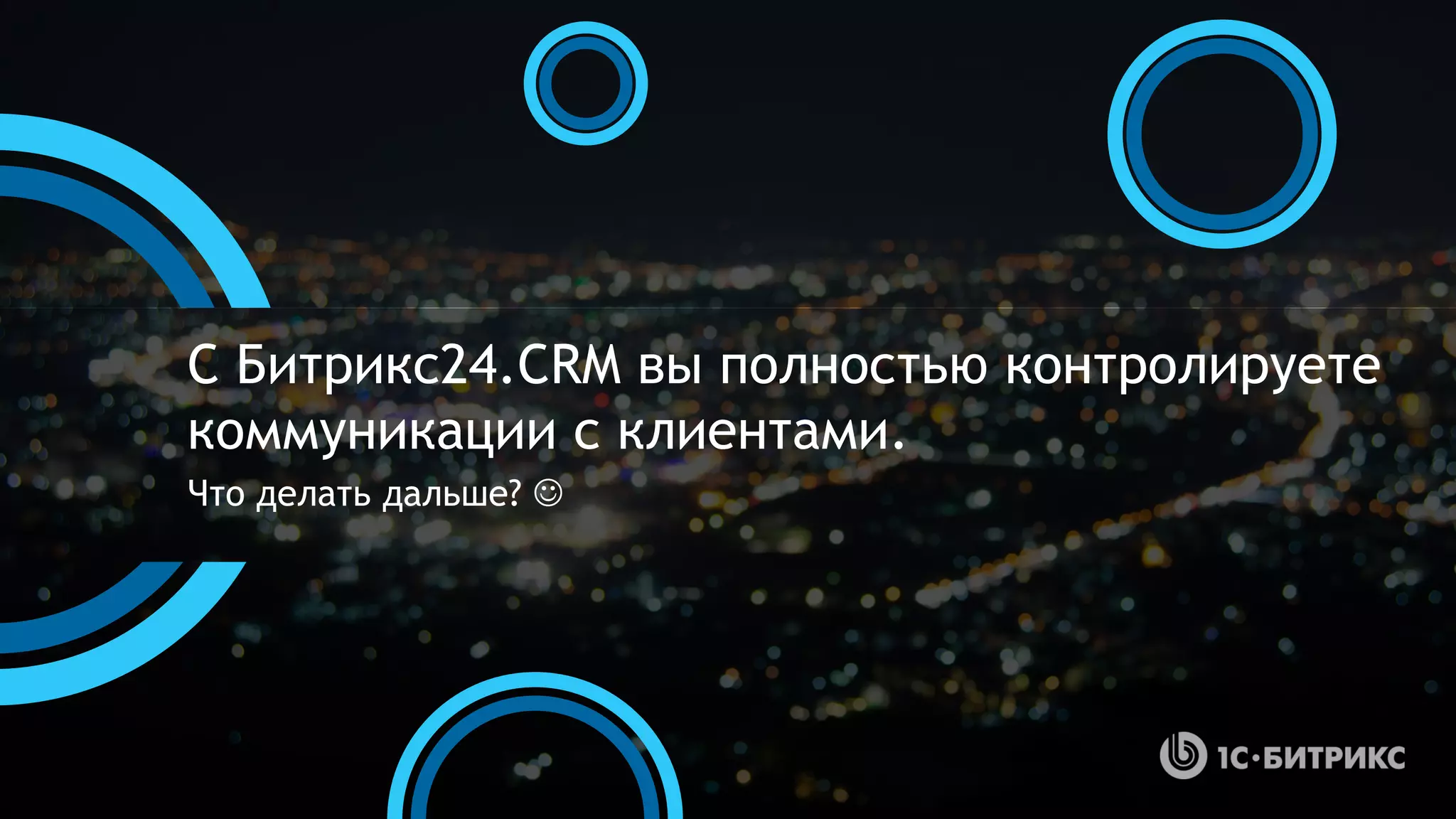 С Битрикс24.CRM вы полностью контролируете
коммуникации с клиентами.
Что делать дальше? 
 