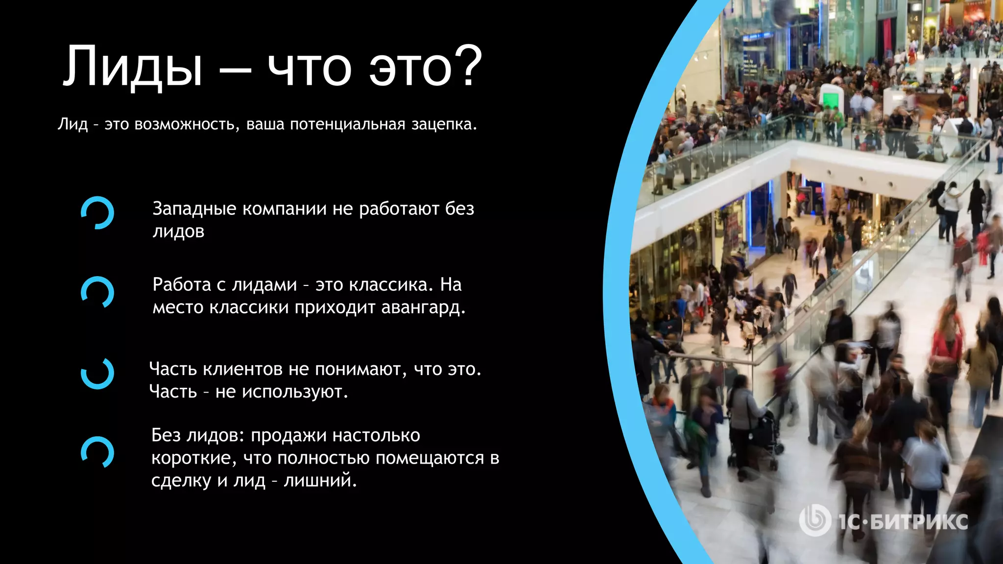 Лиды – что это?
Часть клиентов не понимают, что это.
Часть – не используют.
Западные компании не работают без
лидов
Работа с лидами – это классика. На
место классики приходит авангард.
Без лидов: продажи настолько
короткие, что полностью помещаются в
сделку и лид – лишний.
Лид – это возможность, ваша потенциальная зацепка.
 