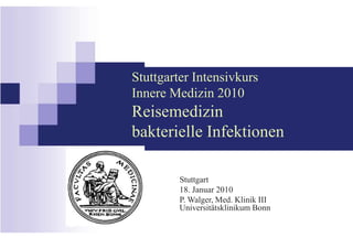 Stuttgarter Intensivkurs
Innere Medizin 2010
Reisemedizin
bakterielle Infektionen
Stuttgart
18. Januar 2010
P. Walger, Med. Klinik III
Universitätsklinikum Bonn
 