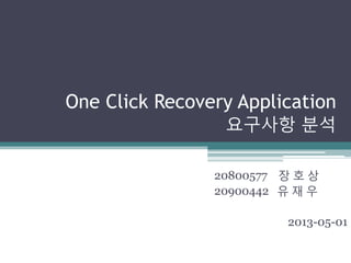 One Click Recovery Application
요구사항 분석
20800577 장 호 상
20900442 유 재 우
2013-05-01
 