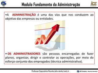 •A ADMINISTRAÇÃO é uma das vias que nos conduzem ao
objetivo das empresas ou entidades.
• OS ADMINISTRADORES são pessoas encarregadas de fazer
planos, organizar, dirigir e controlar as operações, por meio do
esforço conjunto dos empregados (técnica administrativa).
 