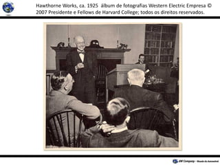 Hawthorne Works, ca. 1925 álbum de fotografias Western Electric Empresa ©
2007 Presidente e Fellows de Harvard College; todos os direitos reservados.
 