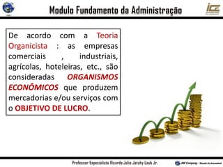 De acordo com a Teoria
Organicista : as empresas
comerciais , industriais,
agrícolas, hoteleiras, etc., são
consideradas ORGANISMOS
ECONÔMICOS que produzem
mercadorias e/ou serviços com
o OBJETIVO DE LUCRO.
 