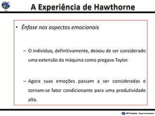 • Ênfase nos aspectos emocionais
– O indivíduo, definitivamente, deixou de ser considerado
uma extensão da máquina como pregava Taylor.
– Agora suas emoções passam a ser consideradas e
tornam-se fator condicionante para uma produtividade
alta.
 