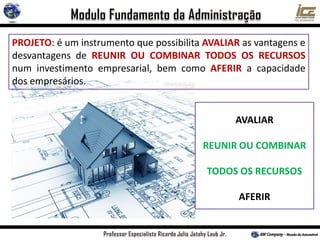 PROJETO: é um instrumento que possibilita AVALIAR as vantagens e
desvantagens de REUNIR OU COMBINAR TODOS OS RECURSOS
num investimento empresarial, bem como AFERIR a capacidade
dos empresários.
AVALIAR
REUNIR OU COMBINAR
TODOS OS RECURSOS
AFERIR
 