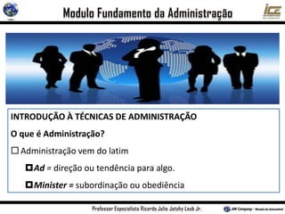 INTRODUÇÃO À TÉCNICAS DE ADMINISTRAÇÃO
O que é Administração?
 Administração vem do latim
Ad = direção ou tendência para algo.
Minister = subordinação ou obediência
 