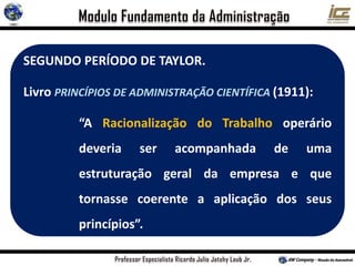 SEGUNDO PERÍODO DE TAYLOR.
Livro PRINCÍPIOS DE ADMINISTRAÇÃO CIENTÍFICA (1911):
“A Racionalização do Trabalho operário
deveria ser acompanhada de uma
estruturação geral da empresa e que
tornasse coerente a aplicação dos seus
princípios”.
 