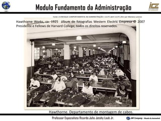 Hawthorne. Departamento de montagem de cabos.
Fonte: O ENFOQUE COMPORTAMENTAL NA ADMINISTRAÇÃO J 11UTC abril 11UTC 2011 por Mariana Lorenzo
Hawthorne Works, ca. 1925 álbum de fotografias Western Electric Empresa © 2007
Presidente e Fellows de Harvard College; todos os direitos reservados.
 