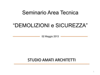 Seminario Area Tecnica
“DEMOLIZIONI e SICUREZZA”
02 Maggio 2013
1
STUDIO AMATI ARCHITETTI
 