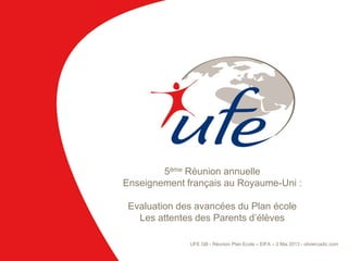 1
5ème Réunion annuelle
Enseignement français au Royaume-Uni :
Evaluation des avancées du Plan école
Les attentes des Parents d’élèves
UFE GB - Réunion Plan Ecole – EIFA – 2 Mai 2013 - oliviercadic.com
 