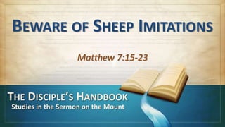 BEWARE OF SHEEP IMITATIONS
Matthew 7:15-23
THE DISCIPLE’S HANDBOOK
Studies in the Sermon on the Mount
 