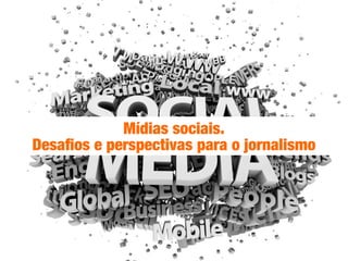 Mídias sociais.
Desaﬁos e perspectivas para o jornalismo
 